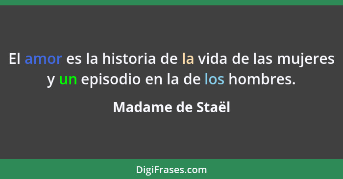 El amor es la historia de la vida de las mujeres y un episodio en la de los hombres.... - Madame de Staël