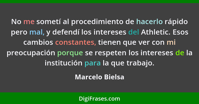 No me sometí al procedimiento de hacerlo rápido pero mal, y defendí los intereses del Athletic. Esos cambios constantes, tienen que v... - Marcelo Bielsa