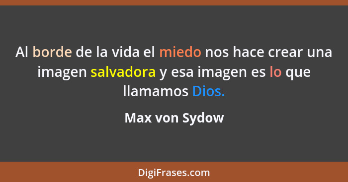 Al borde de la vida el miedo nos hace crear una imagen salvadora y esa imagen es lo que llamamos Dios.... - Max von Sydow