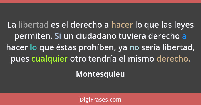 La libertad es el derecho a hacer lo que las leyes permiten. Si un ciudadano tuviera derecho a hacer lo que éstas prohíben, ya no sería... - Montesquieu