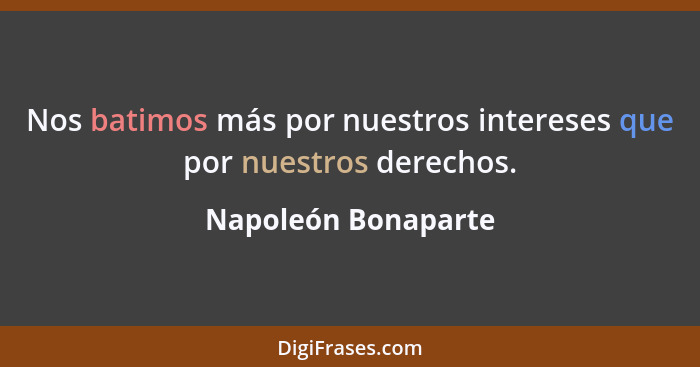 Nos batimos más por nuestros intereses que por nuestros derechos.... - Napoleón Bonaparte