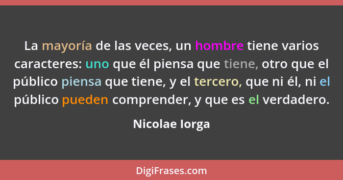 La mayoría de las veces, un hombre tiene varios caracteres: uno que él piensa que tiene, otro que el público piensa que tiene, y el te... - Nicolae Iorga