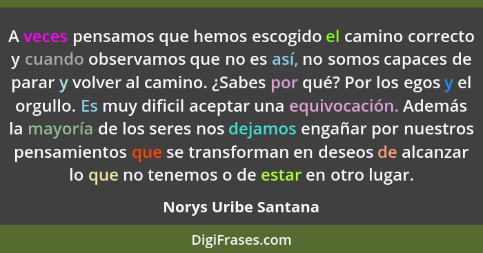 A veces pensamos que hemos escogido el camino correcto y cuando observamos que no es así, no somos capaces de parar y volver al... - Norys Uribe Santana