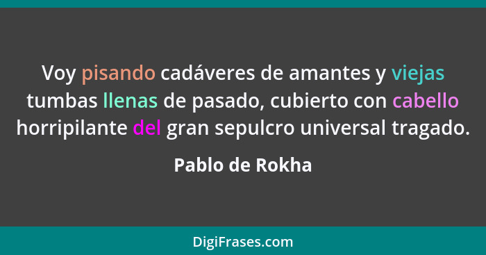 Voy pisando cadáveres de amantes y viejas tumbas llenas de pasado, cubierto con cabello horripilante del gran sepulcro universal trag... - Pablo de Rokha