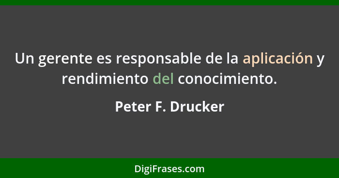 Un gerente es responsable de la aplicación y rendimiento del conocimiento.... - Peter F. Drucker