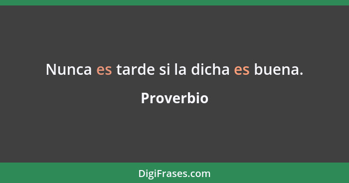 Nunca es tarde si la dicha es buena.... - Proverbio