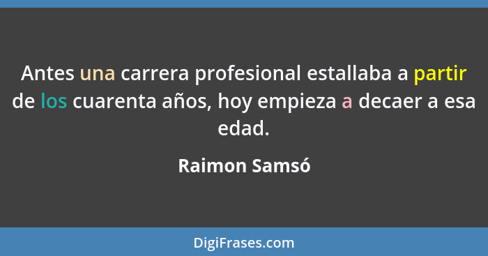 Antes una carrera profesional estallaba a partir de los cuarenta años, hoy empieza a decaer a esa edad.... - Raimon Samsó