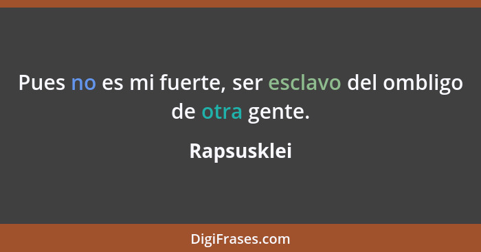 Pues no es mi fuerte, ser esclavo del ombligo de otra gente.... - Rapsusklei