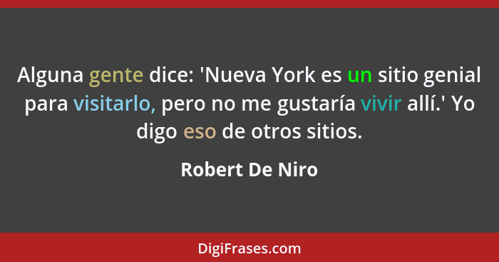 Alguna gente dice: 'Nueva York es un sitio genial para visitarlo, pero no me gustaría vivir allí.' Yo digo eso de otros sitios.... - Robert De Niro