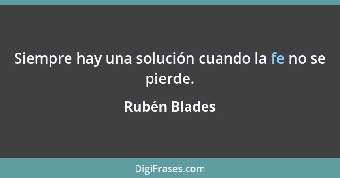 Siempre hay una solución cuando la fe no se pierde.... - Rubén Blades
