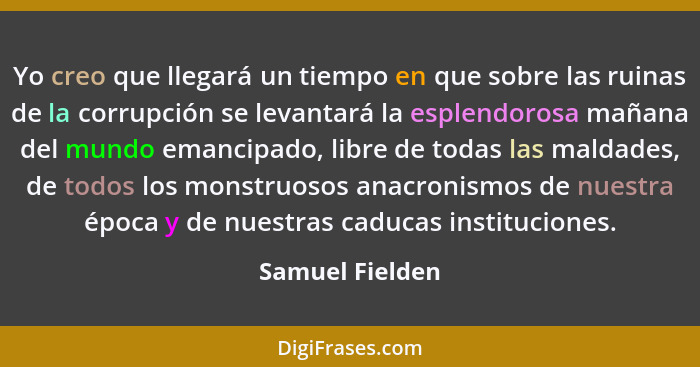 Yo creo que llegará un tiempo en que sobre las ruinas de la corrupción se levantará la esplendorosa mañana del mundo emancipado, libr... - Samuel Fielden