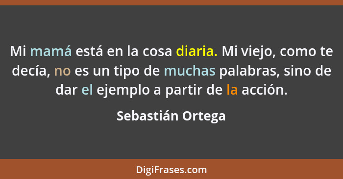 Mi mamá está en la cosa diaria. Mi viejo, como te decía, no es un tipo de muchas palabras, sino de dar el ejemplo a partir de la ac... - Sebastián Ortega