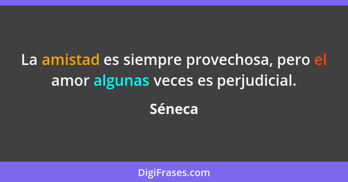 La amistad es siempre provechosa, pero el amor algunas veces es perjudicial.... - Séneca