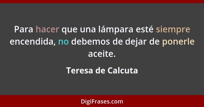 Para hacer que una lámpara esté siempre encendida, no debemos de dejar de ponerle aceite.... - Teresa de Calcuta