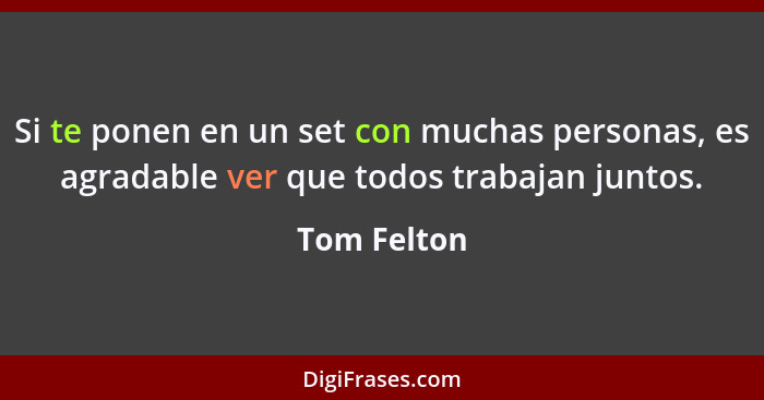 Si te ponen en un set con muchas personas, es agradable ver que todos trabajan juntos.... - Tom Felton