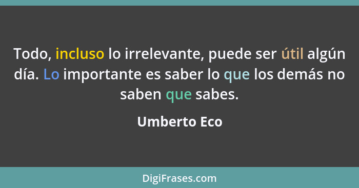 Todo, incluso lo irrelevante, puede ser útil algún día. Lo importante es saber lo que los demás no saben que sabes.... - Umberto Eco