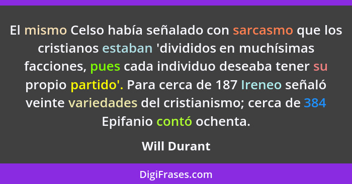 El mismo Celso había señalado con sarcasmo que los cristianos estaban 'divididos en muchísimas facciones, pues cada individuo deseaba te... - Will Durant