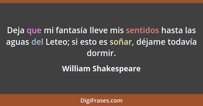 Deja que mi fantasía lleve mis sentidos hasta las aguas del Leteo; si esto es soñar, déjame todavía dormir.... - William Shakespeare