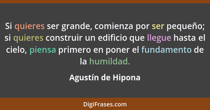 Si quieres ser grande, comienza por ser pequeño; si quieres construir un edificio que llegue hasta el cielo, piensa primero en pon... - Agustín de Hipona