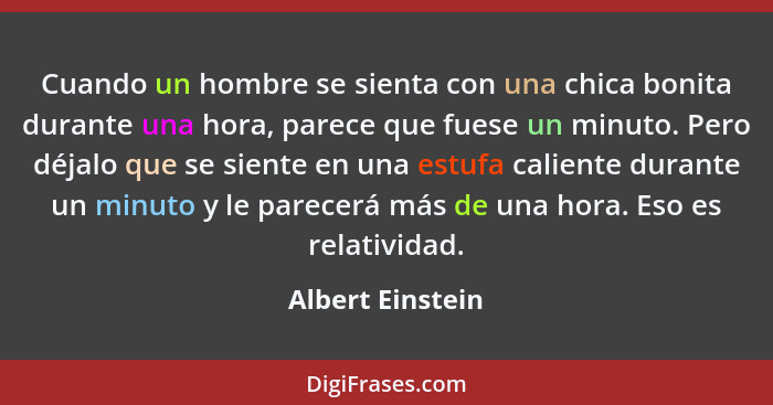 Cuando un hombre se sienta con una chica bonita durante una hora, parece que fuese un minuto. Pero déjalo que se siente en una estuf... - Albert Einstein