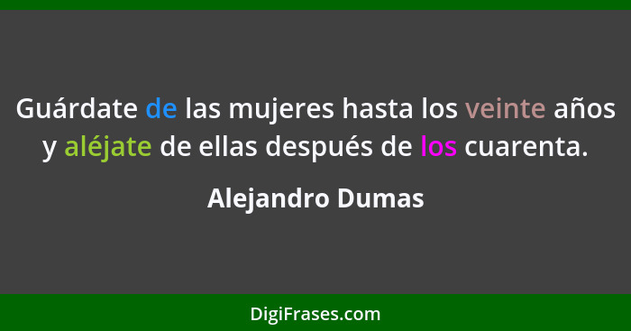 Guárdate de las mujeres hasta los veinte años y aléjate de ellas después de los cuarenta.... - Alejandro Dumas