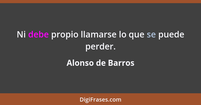 Ni debe propio llamarse lo que se puede perder.... - Alonso de Barros