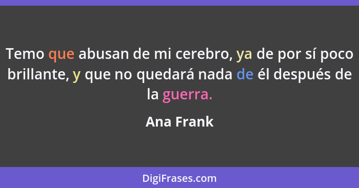 Temo que abusan de mi cerebro, ya de por sí poco brillante, y que no quedará nada de él después de la guerra.... - Ana Frank
