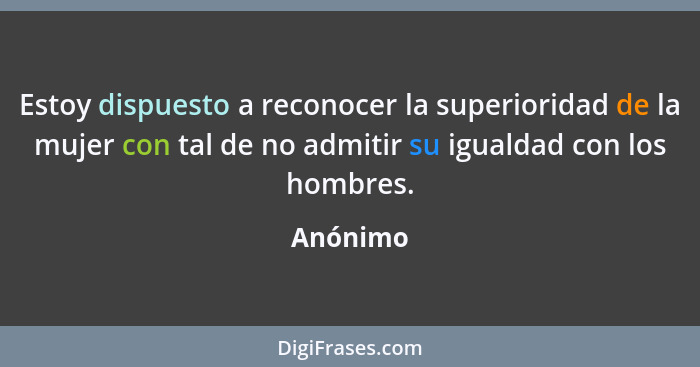 Estoy dispuesto a reconocer la superioridad de la mujer con tal de no admitir su igualdad con los hombres.... - Anónimo