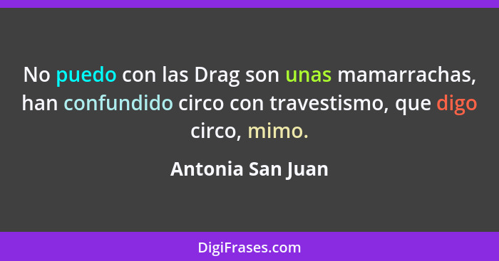 No puedo con las Drag son unas mamarrachas, han confundido circo con travestismo, que digo circo, mimo.... - Antonia San Juan