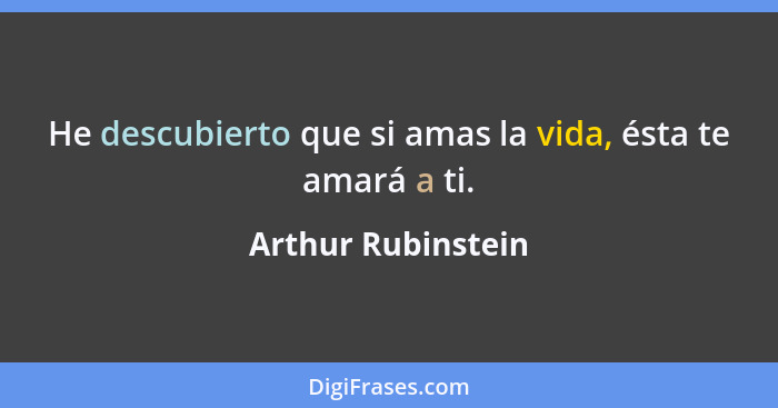 He descubierto que si amas la vida, ésta te amará a ti.... - Arthur Rubinstein