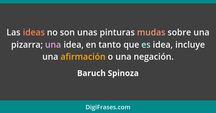 Las ideas no son unas pinturas mudas sobre una pizarra; una idea, en tanto que es idea, incluye una afirmación o una negación.... - Baruch Spinoza