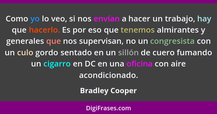 Como yo lo veo, si nos envían a hacer un trabajo, hay que hacerlo. Es por eso que tenemos almirantes y generales que nos supervisan,... - Bradley Cooper