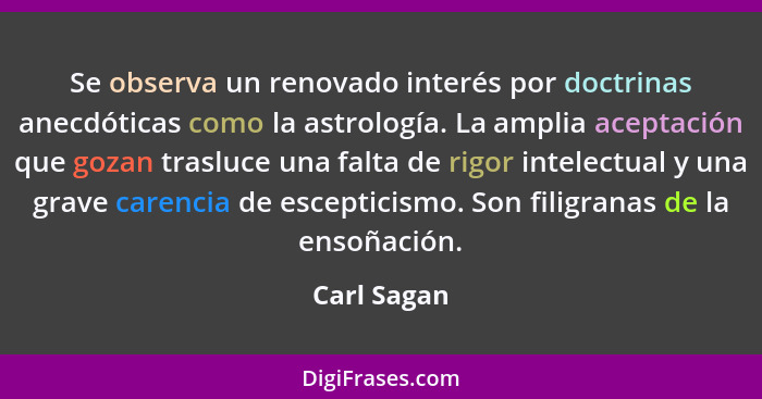 Se observa un renovado interés por doctrinas anecdóticas como la astrología. La amplia aceptación que gozan trasluce una falta de rigor i... - Carl Sagan