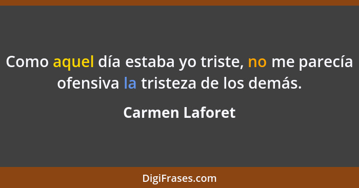 Como aquel día estaba yo triste, no me parecía ofensiva la tristeza de los demás.... - Carmen Laforet