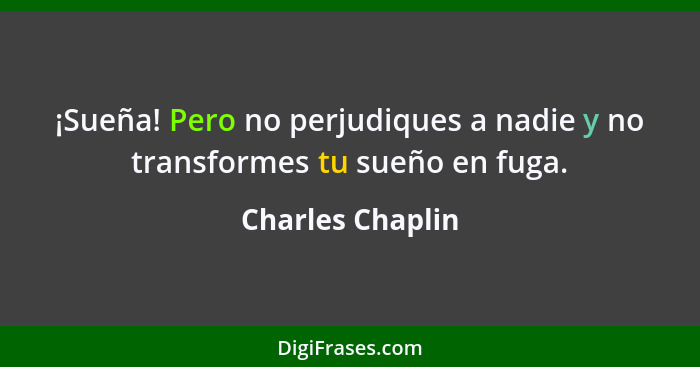 ¡Sueña! Pero no perjudiques a nadie y no transformes tu sueño en fuga.... - Charles Chaplin