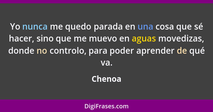 Yo nunca me quedo parada en una cosa que sé hacer, sino que me muevo en aguas movedizas, donde no controlo, para poder aprender de qué va.... - Chenoa