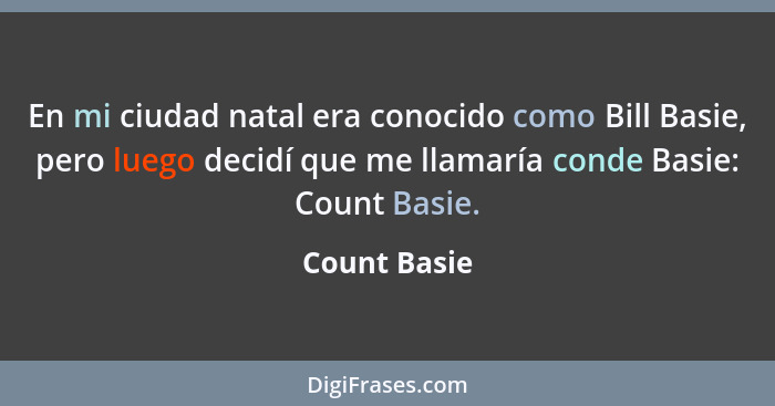 En mi ciudad natal era conocido como Bill Basie, pero luego decidí que me llamaría conde Basie: Count Basie.... - Count Basie