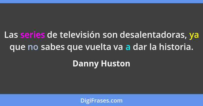 Las series de televisión son desalentadoras, ya que no sabes que vuelta va a dar la historia.... - Danny Huston