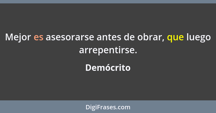 Mejor es asesorarse antes de obrar, que luego arrepentirse.... - Demócrito