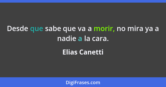 Desde que sabe que va a morir, no mira ya a nadie a la cara.... - Elias Canetti