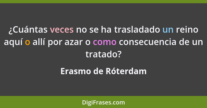 ¿Cuántas veces no se ha trasladado un reino aquí o allí por azar o como consecuencia de un tratado?... - Erasmo de Róterdam