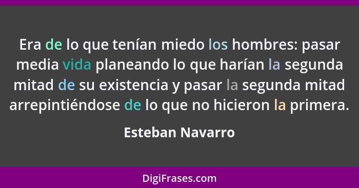 Era de lo que tenían miedo los hombres: pasar media vida planeando lo que harían la segunda mitad de su existencia y pasar la segund... - Esteban Navarro