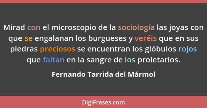 Mirad con el microscopio de la sociología las joyas con que se engalanan los burgueses y veréis que en sus piedras preci... - Fernando Tarrida del Mármol