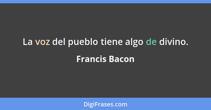 La voz del pueblo tiene algo de divino.... - Francis Bacon