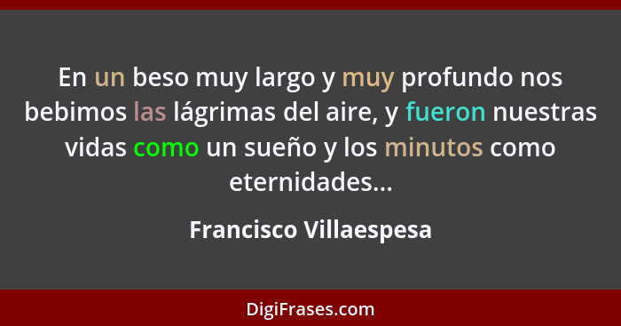 En un beso muy largo y muy profundo nos bebimos las lágrimas del aire, y fueron nuestras vidas como un sueño y los minutos com... - Francisco Villaespesa