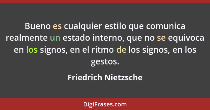 Bueno es cualquier estilo que comunica realmente un estado interno, que no se equivoca en los signos, en el ritmo de los signos,... - Friedrich Nietzsche