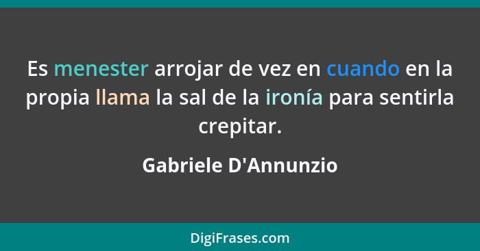 Es menester arrojar de vez en cuando en la propia llama la sal de la ironía para sentirla crepitar.... - Gabriele D'Annunzio