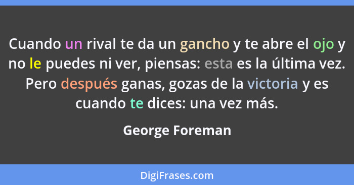 Cuando un rival te da un gancho y te abre el ojo y no le puedes ni ver, piensas: esta es la última vez. Pero después ganas, gozas de... - George Foreman