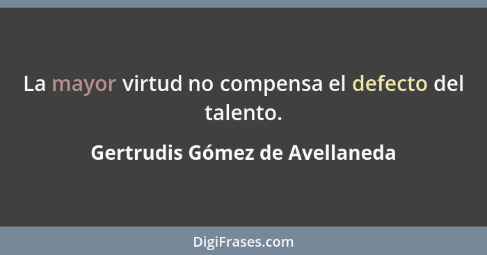 La mayor virtud no compensa el defecto del talento.... - Gertrudis Gómez de Avellaneda