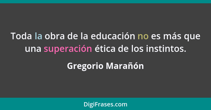 Toda la obra de la educación no es más que una superación ética de los instintos.... - Gregorio Marañón